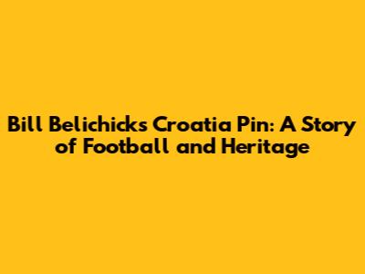 Bill Belichick's Croatia Pin: A Story of Football and Heritage