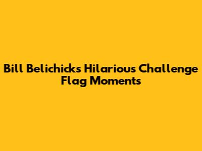 Bill Belichick's Hilarious Challenge Flag Moments