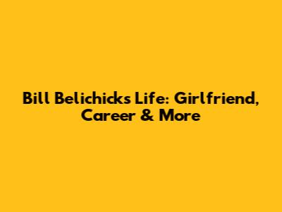 Bill Belichick's Life: Girlfriend, Career & More