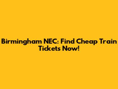 Birmingham NEC: Find Cheap Train Tickets Now!