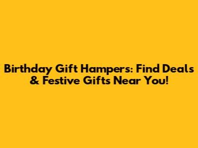 Birthday Gift Hampers: Find Deals & Festive Gifts Near You!