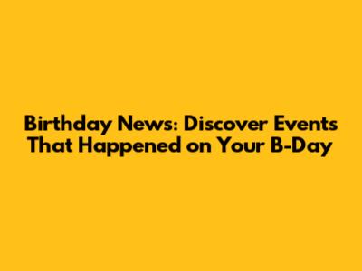 Birthday News: Discover Events That Happened on Your B-Day