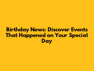 Birthday News: Discover Events That Happened on Your Special Day