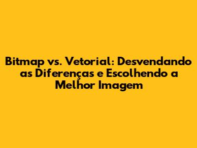Bitmap vs. Vetorial: Desvendando as Diferenças e Escolhendo a Melhor Imagem