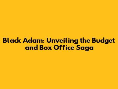 Black Adam: Unveiling the Budget and Box Office Saga