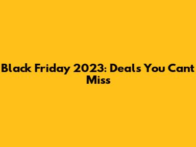 Black Friday 2023: Deals You Can't Miss