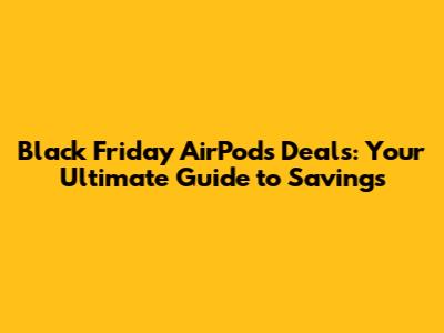 Black Friday AirPods Deals: Your Ultimate Guide to Savings