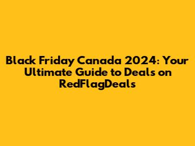 Black Friday Canada 2024: Your Ultimate Guide to Deals on RedFlagDeals