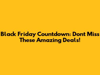 Black Friday Countdown: Don't Miss These Amazing Deals!