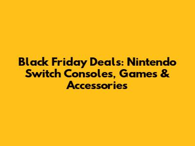 Black Friday Deals: Nintendo Switch Consoles, Games & Accessories