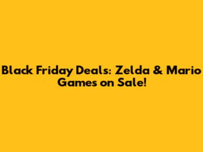 Black Friday Deals: Zelda & Mario Games on Sale!