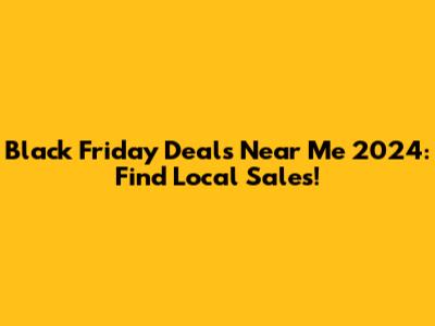 Black Friday Deals Near Me 2024: Find Local Sales!