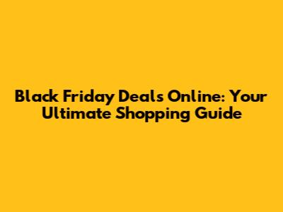 Black Friday Deals Online: Your Ultimate Shopping Guide