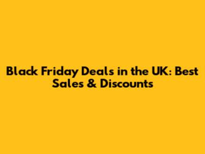 Black Friday Deals in the UK: Best Sales & Discounts