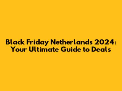 Black Friday Netherlands 2024: Your Ultimate Guide to Deals