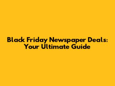 Black Friday Newspaper Deals: Your Ultimate Guide