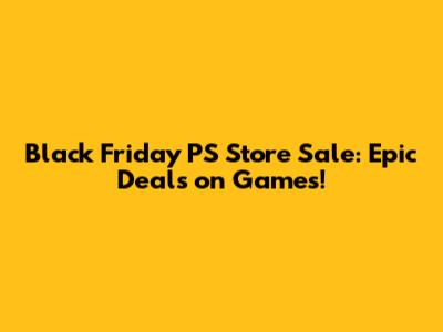 Black Friday PS Store Sale: Epic Deals on Games!