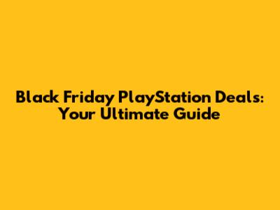 Black Friday PlayStation Deals: Your Ultimate Guide