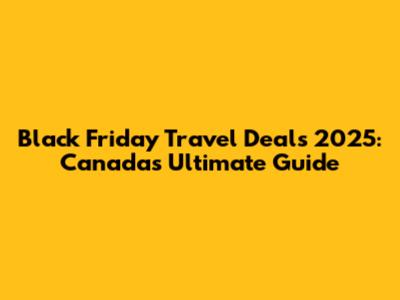 Black Friday Travel Deals 2025: Canada's Ultimate Guide