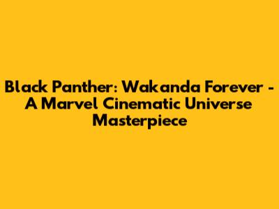 Black Panther: Wakanda Forever - A Marvel Cinematic Universe Masterpiece