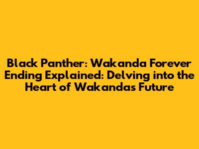 Black Panther: Wakanda Forever Ending Explained: Delving into the Heart of Wakanda's Future