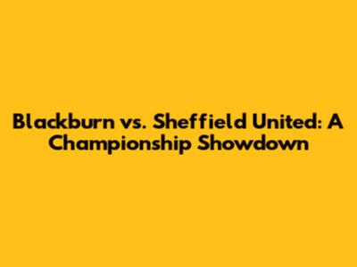 Blackburn vs. Sheffield United: A Championship Showdown
