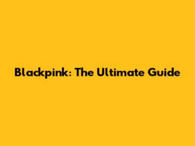 Blackpink: The Ultimate Guide