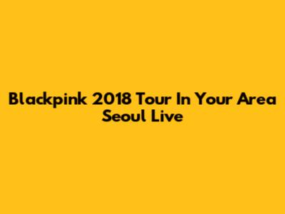 Blackpink 2018 Tour In Your Area Seoul Live