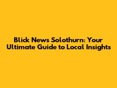 Blick News Solothurn: Your Ultimate Guide to Local Insights