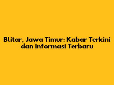Blitar, Jawa Timur: Kabar Terkini dan Informasi Terbaru
