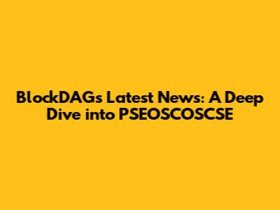 BlockDAG's Latest News: A Deep Dive into PSEOSCOSCSE