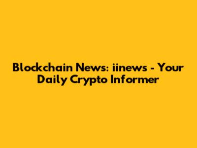Blockchain News: iinews - Your Daily Crypto Informer