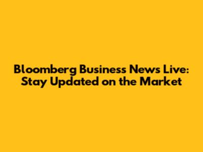 Bloomberg Business News Live: Stay Updated on the Market