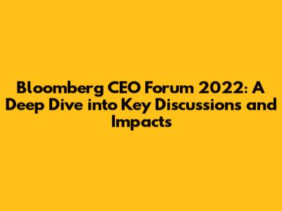 Bloomberg CEO Forum 2022: A Deep Dive into Key Discussions and Impacts