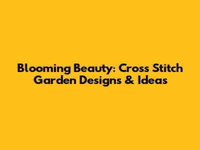 Blooming Beauty: Cross Stitch Garden Designs & Ideas