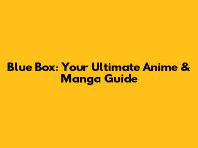 Blue Box: Your Ultimate Anime & Manga Guide