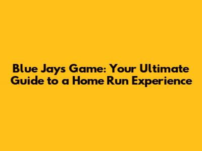 Blue Jays Game: Your Ultimate Guide to a Home Run Experience