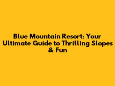 Blue Mountain Resort: Your Ultimate Guide to Thrilling Slopes & Fun