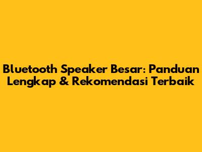 Bluetooth Speaker Besar: Panduan Lengkap & Rekomendasi Terbaik