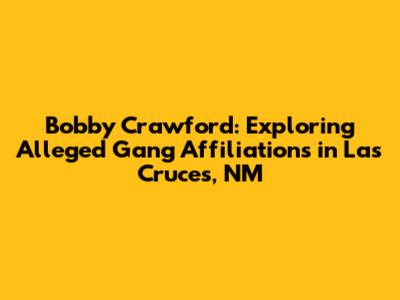 Bobby Crawford: Exploring Alleged Gang Affiliations in Las Cruces, NM