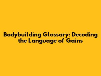 Bodybuilding Glossary: Decoding the Language of Gains