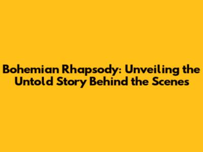 Bohemian Rhapsody: Unveiling the Untold Story Behind the Scenes
