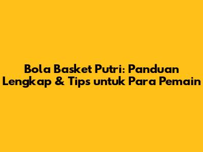 Bola Basket Putri: Panduan Lengkap & Tips untuk Para Pemain