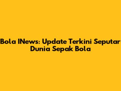 Bola INews: Update Terkini Seputar Dunia Sepak Bola
