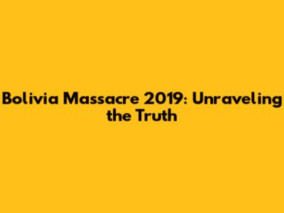 Bolivia Massacre 2019: Unraveling the Truth