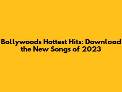Bollywood's Hottest Hits: Download the New Songs of 2023