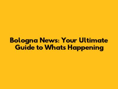 Bologna News: Your Ultimate Guide to What's Happening