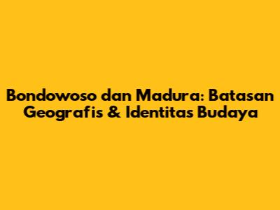 Bondowoso dan Madura: Batasan Geografis & Identitas Budaya