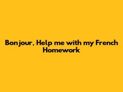 Bonjour, Help me with my French Homework