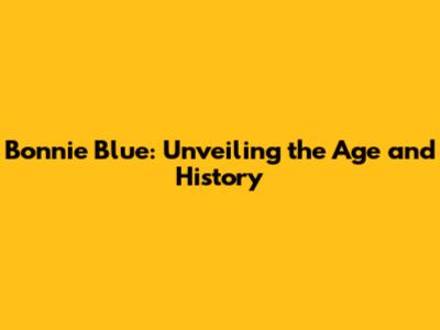Bonnie Blue: Unveiling the Age and History